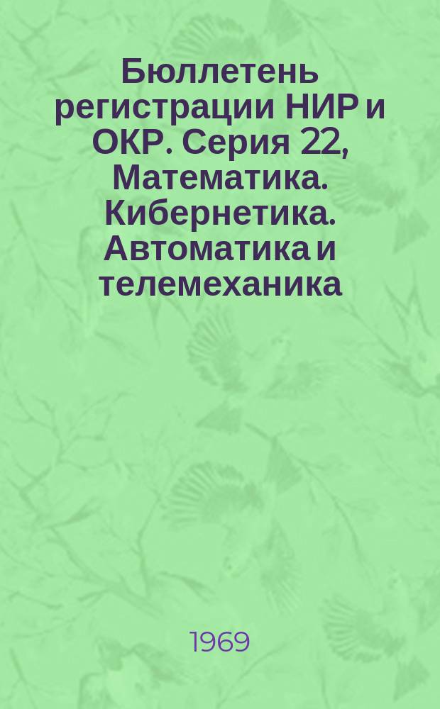 Бюллетень регистрации НИР и ОКР. Серия 22, Математика. Кибернетика. Автоматика и телемеханика. Вычислительная техника