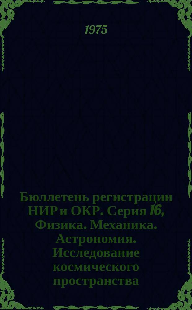 Бюллетень регистрации НИР и ОКР. Серия 16, Физика. Механика. Астрономия. Исследование космического пространства