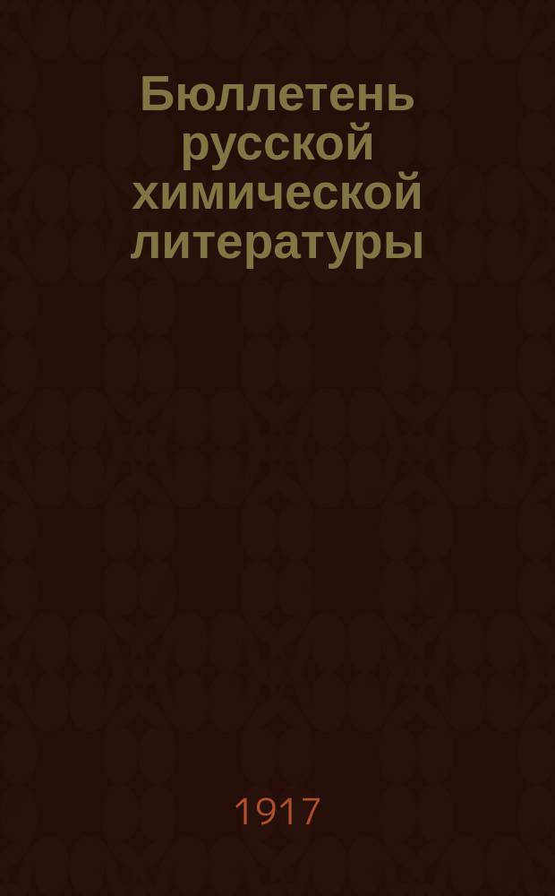 Бюллетень русской химической литературы : (Библиогр. известия по всем отраслям химии) Изд. при Б-ке Хим. лабор. Моск. ун-та 1916-1917 : Весенний семестр