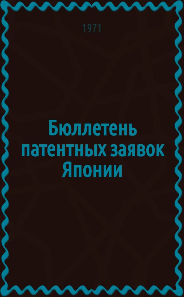 Бюллетень патентных заявок Японии : По материалам сборника Патентного ведомства Японии "Токке Кохо". 1971, Вып.501, 519