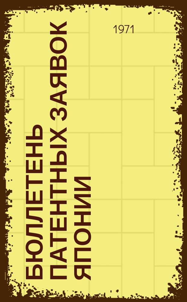 Бюллетень патентных заявок Японии : По материалам сборника Патентного ведомства Японии "Токке Кохо". 1971, Вып.545, 564, 576, 6??
