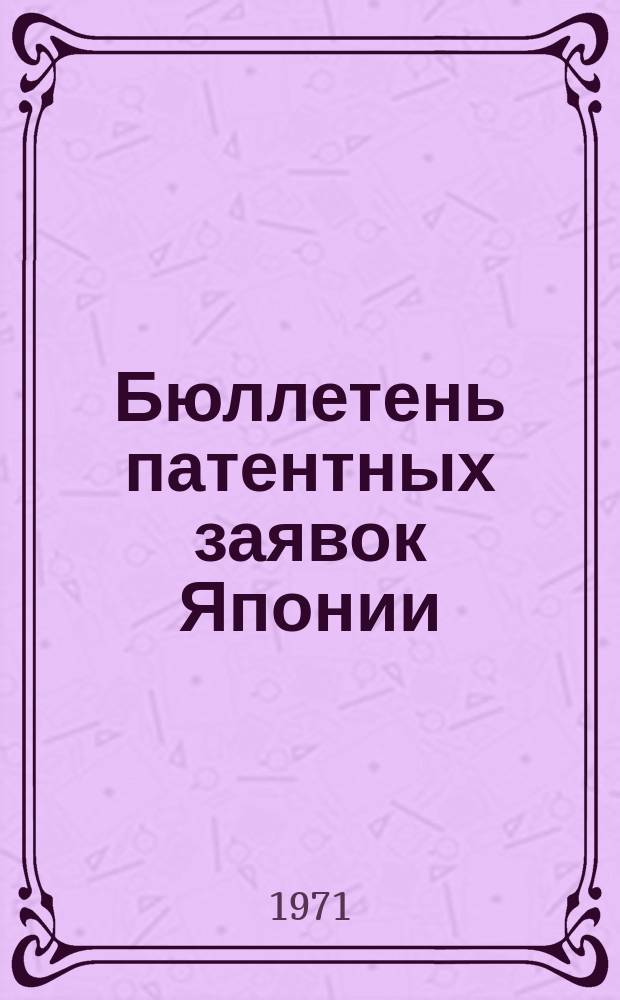 Бюллетень патентных заявок Японии : По материалам сборника Патентного ведомства Японии "Токке Кохо". 1971, Вып.303, 314