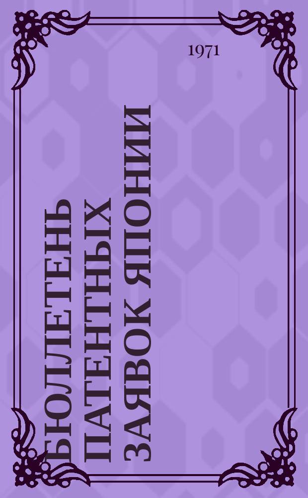 Бюллетень патентных заявок Японии : По материалам сборника Патентного ведомства Японии "Токке Кохо". 1971, Вып.639, 661, 673