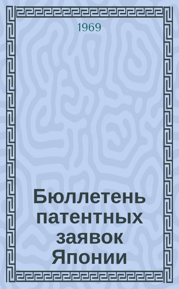 Бюллетень патентных заявок Японии : По материалам сборника Патентного ведомства Японии "Токке Кохо". 1969, Вып.620, 630