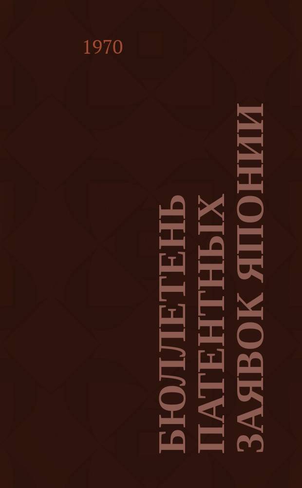 Бюллетень патентных заявок Японии : По материалам сборника Патентного ведомства Японии "Токке Кохо". 1970, Вып.94, 101, 114