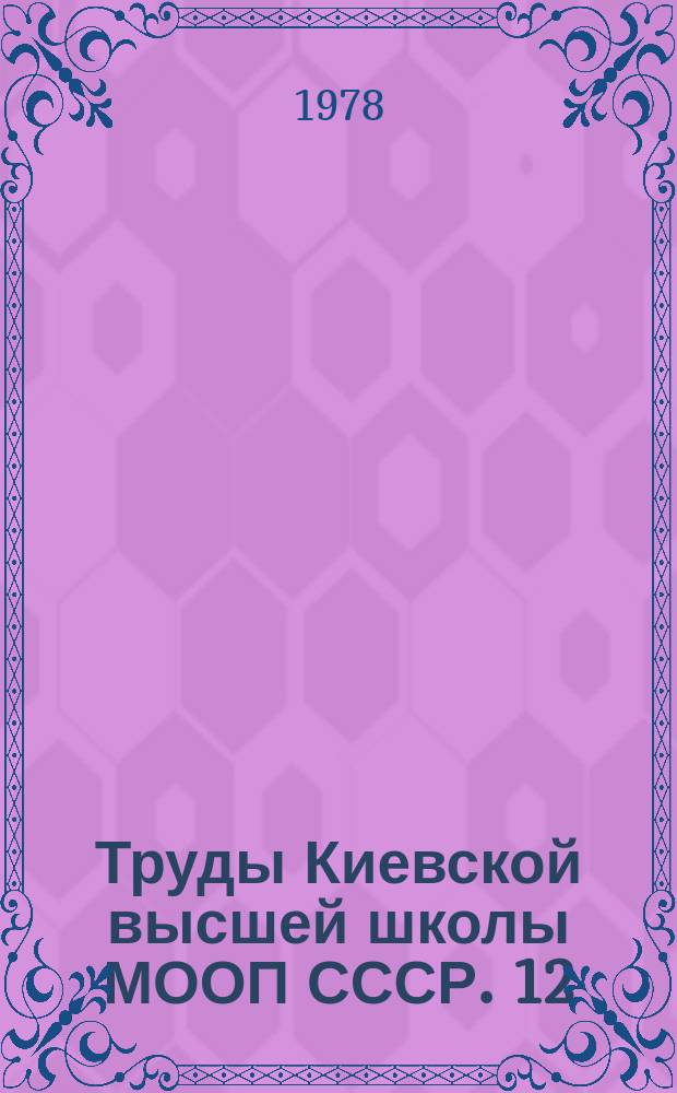 Труды Киевской высшей школы МООП СССР. 12 : Актуальные проблемы охраны правопорядка и совершенствования деятельности органов внутренних дел Украинской ССР