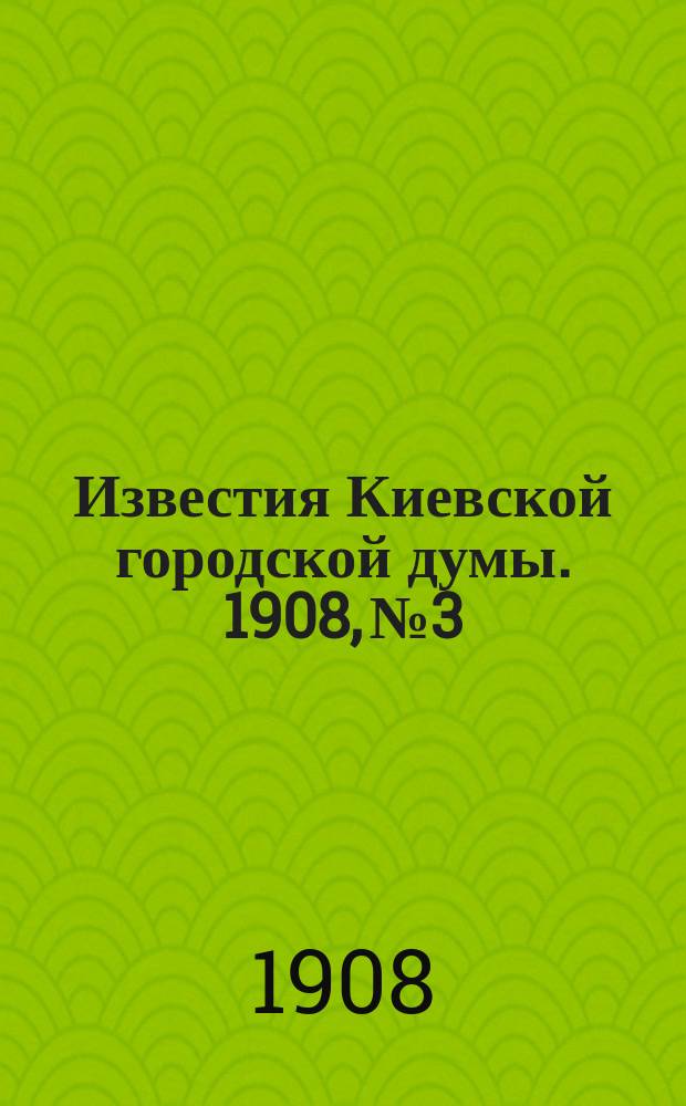 Известия Киевской городской думы. 1908, №3