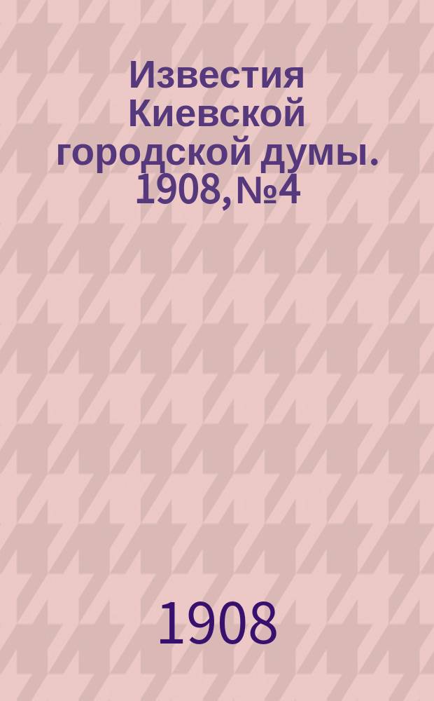 Известия Киевской городской думы. 1908, №4