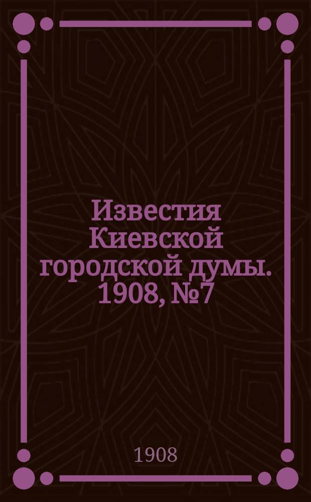 Известия Киевской городской думы. 1908, №7