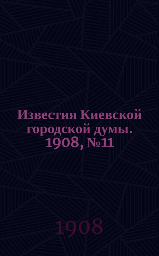Известия Киевской городской думы. 1908, №11/12