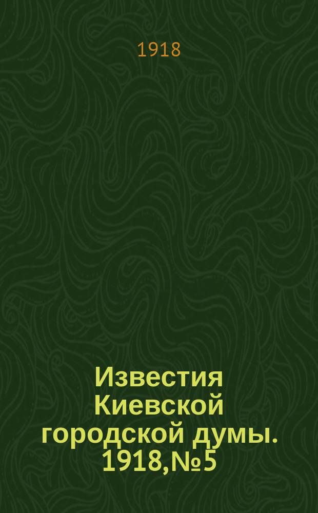 Известия Киевской городской думы. 1918, №5