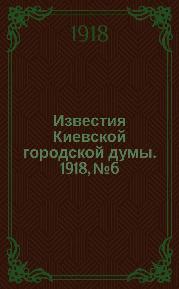 Известия Киевской городской думы. 1918, №6