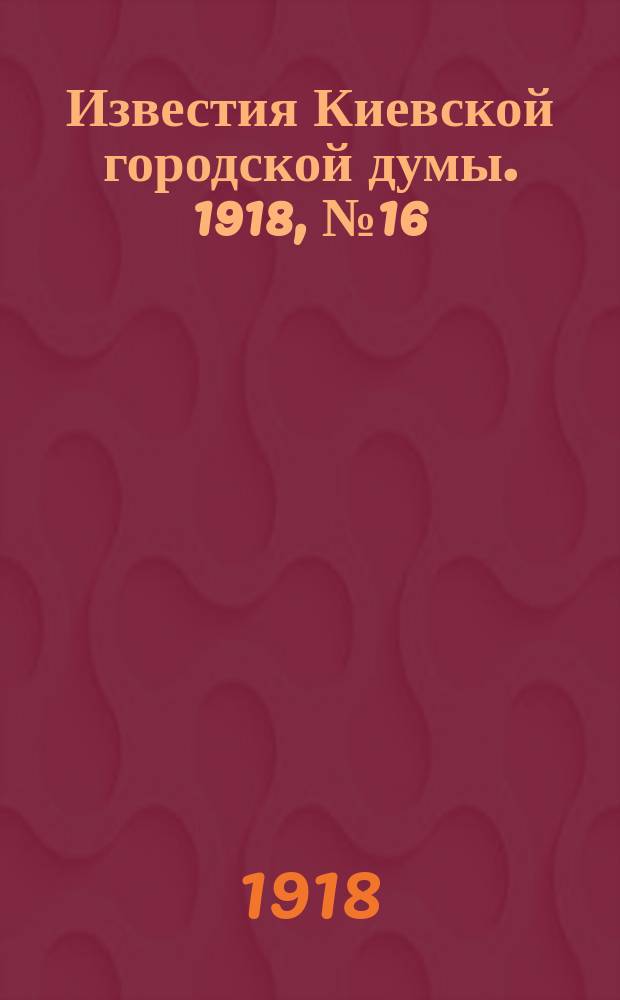 Известия Киевской городской думы. 1918, №16