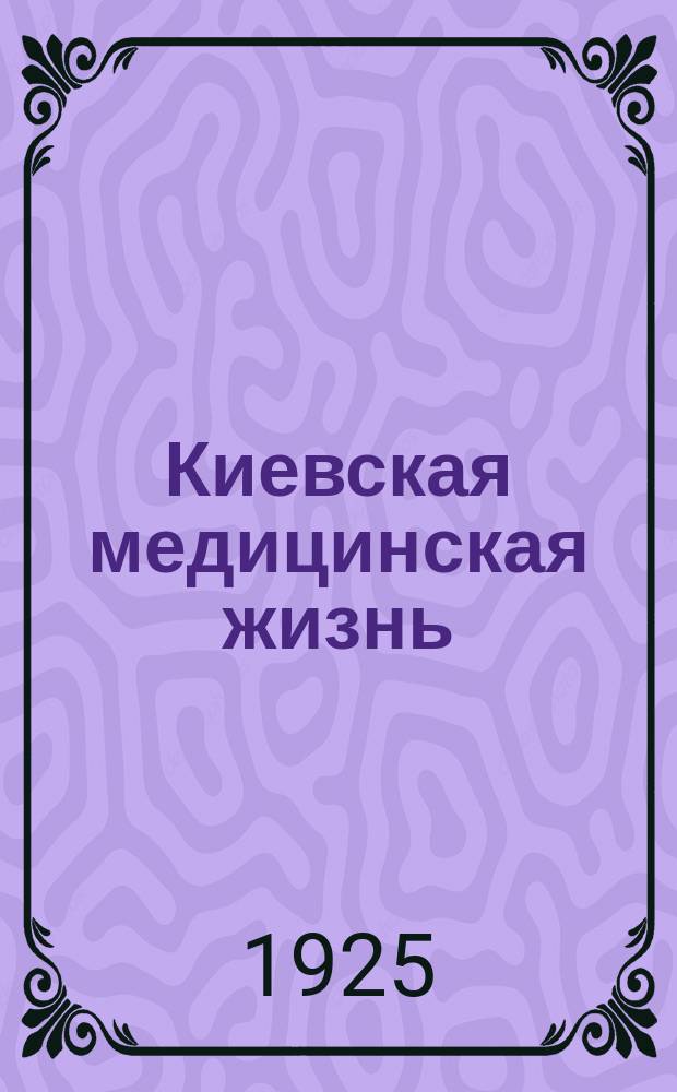 Киевская медицинская жизнь : Ежемесячный журн. Киевск. единого научного мед. о-ва, посвящ. вопросам теорет., эксперим. и клинич. медицины, общей и соц. гигиены и санитарии