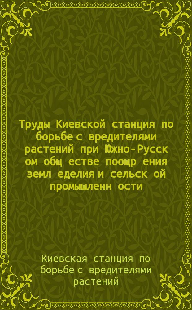 Труды Киевской станция по борьбе с вредителями растений при Южно-Русск[ом] общ[естве] поощр[ения] земл[еделия] и сельск[ой] промышленн[ости]