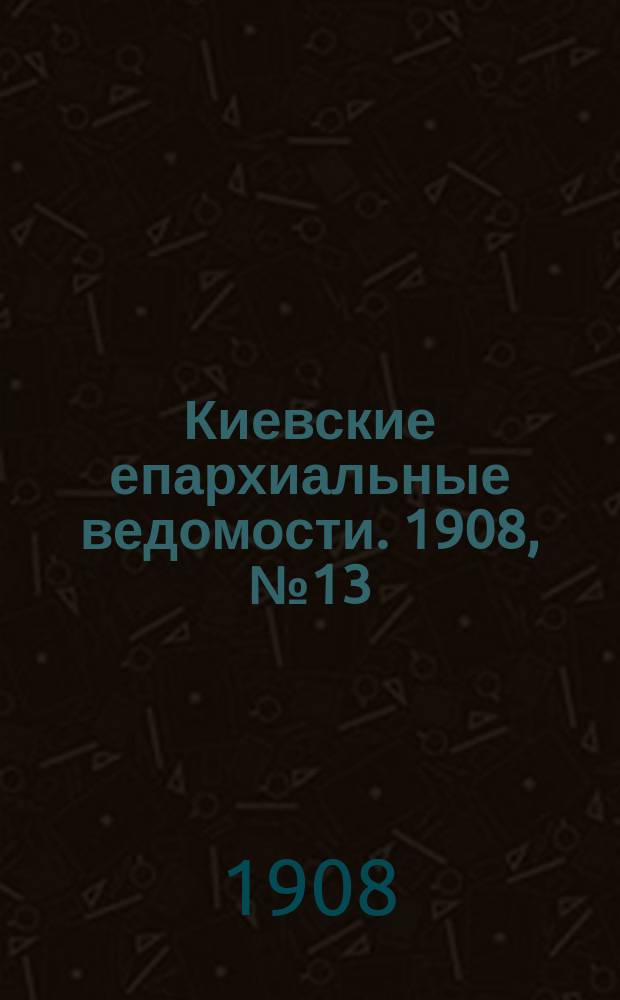 Киевские епархиальные ведомости. 1908, №13