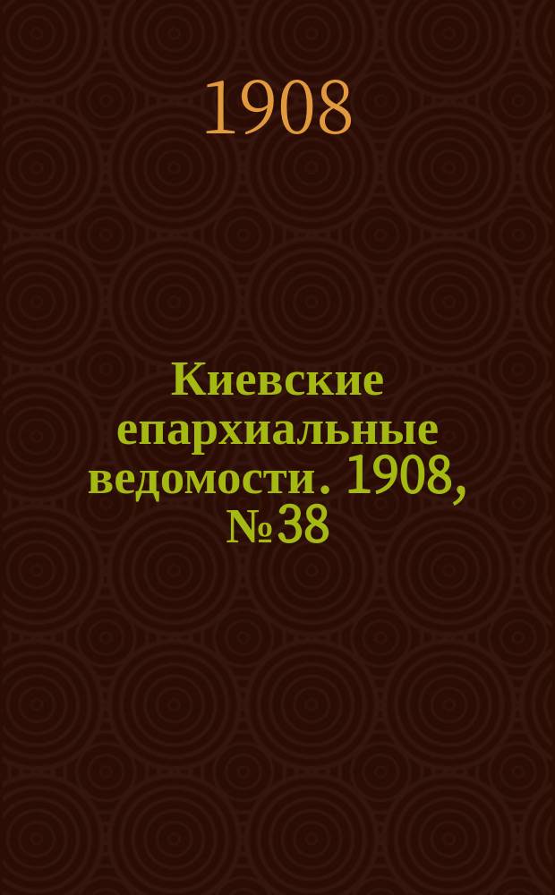 Киевские епархиальные ведомости. 1908, №38