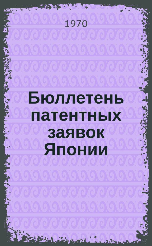 Бюллетень патентных заявок Японии : По материалам сборника Патентного ведомства Японии "Токке Кохо". 1970, Вып.188, 196, 210, 224