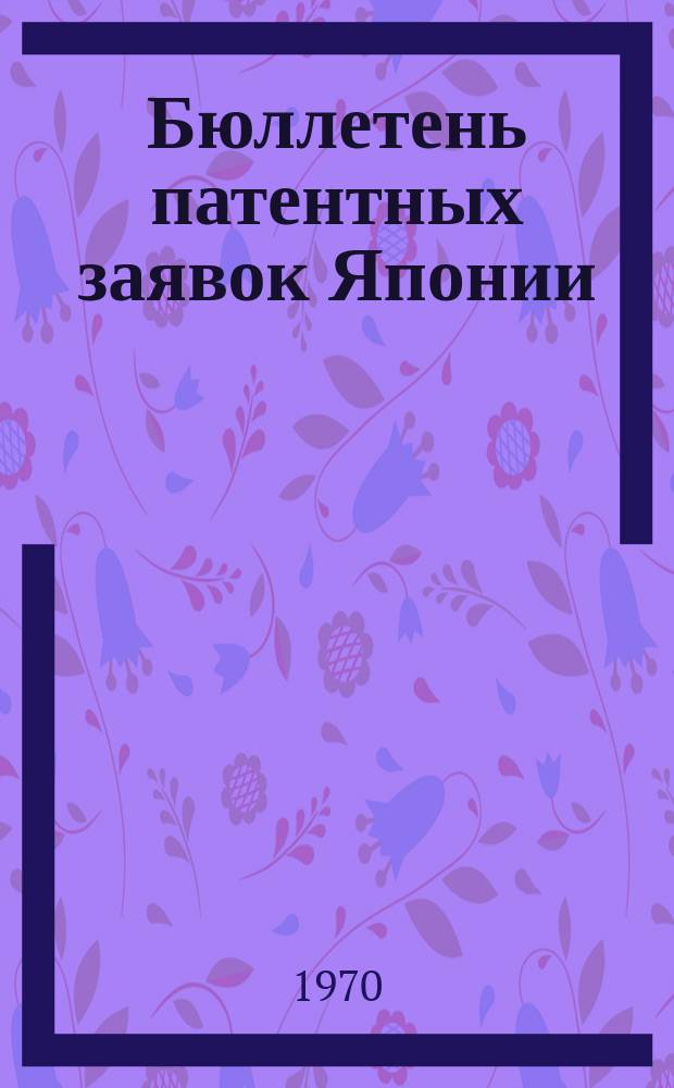 Бюллетень патентных заявок Японии : По материалам сборника Патентного ведомства Японии "Токке Кохо". 1970, Вып.444, 464, 481, 509