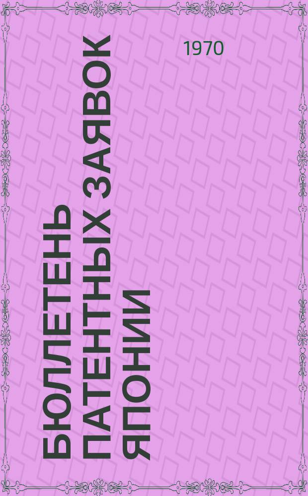 Бюллетень патентных заявок Японии : По материалам сборника Патентного ведомства Японии "Токке Кохо". 1970, Вып.573, 585, 595
