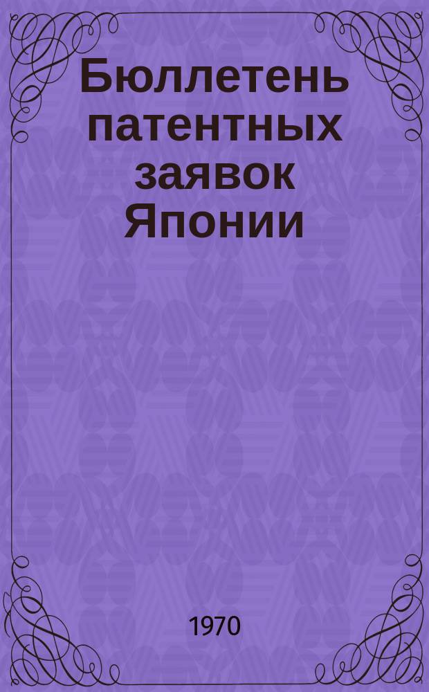 Бюллетень патентных заявок Японии : По материалам сборника Патентного ведомства Японии "Токке Кохо". 1970, Вып.994, 1003, 1013, 1032