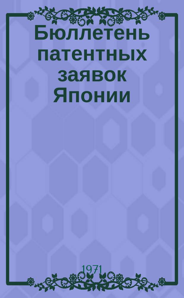 Бюллетень патентных заявок Японии : По материалам сборника Патентного ведомства Японии "Токке Кохо". 1971, Вып.184, 194