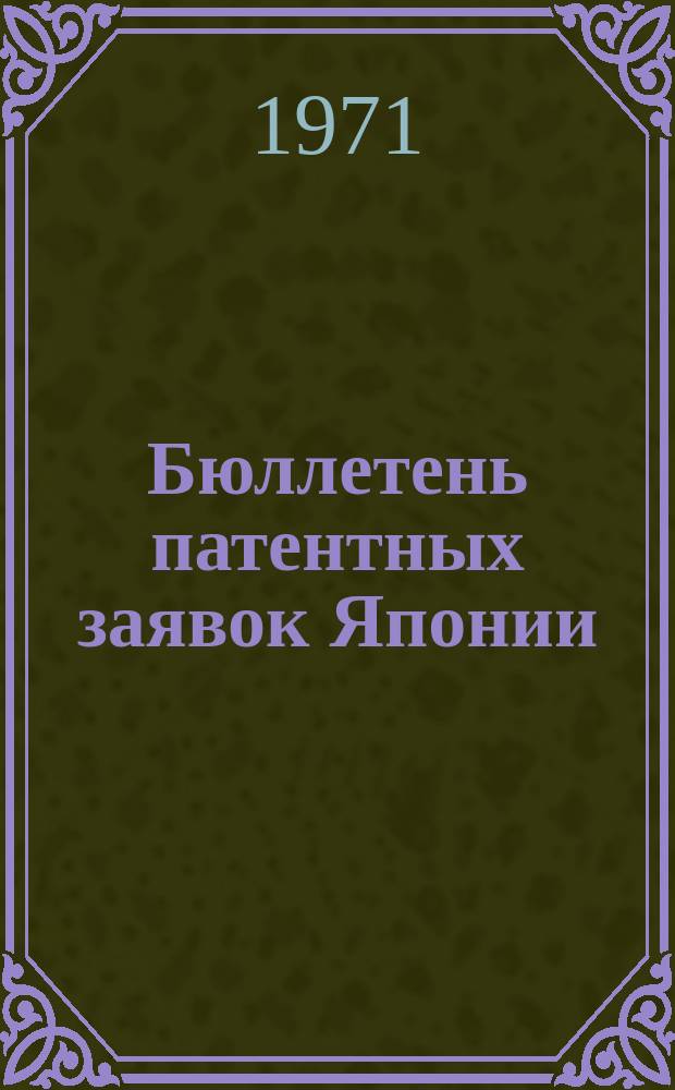 Бюллетень патентных заявок Японии : По материалам сборника Патентного ведомства Японии "Токке Кохо". 1971, Вып.1010, 1027, 1045