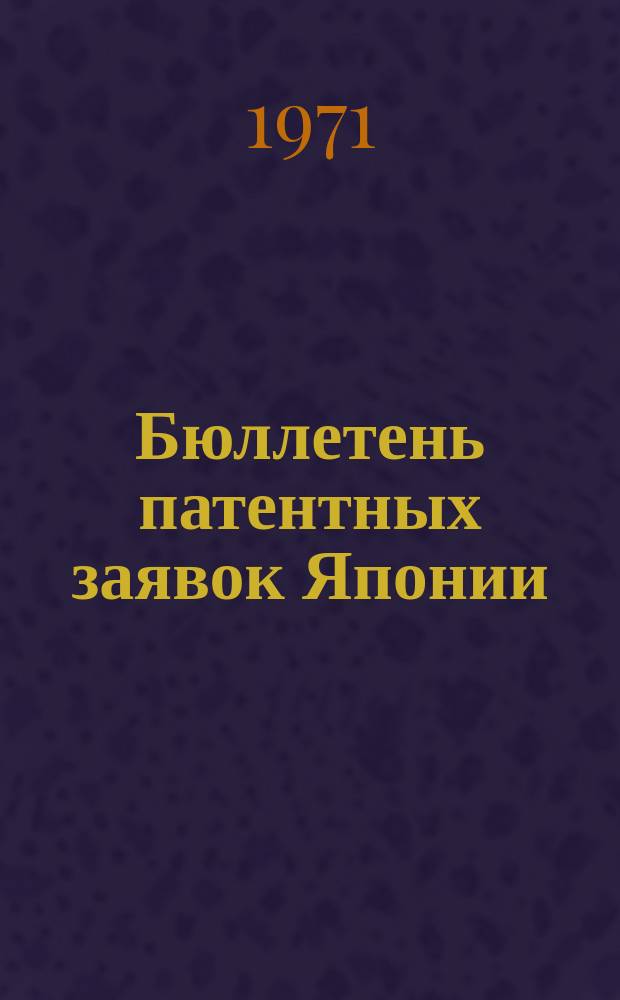 Бюллетень патентных заявок Японии : По материалам сборника Патентного ведомства Японии "Токке Кохо". 1971, Вып.654, 664, 688