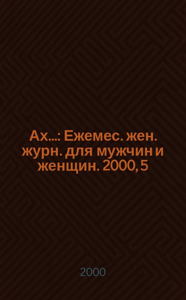 Ах.. : Ежемес. жен. журн. для мужчин и женщин. 2000, 5