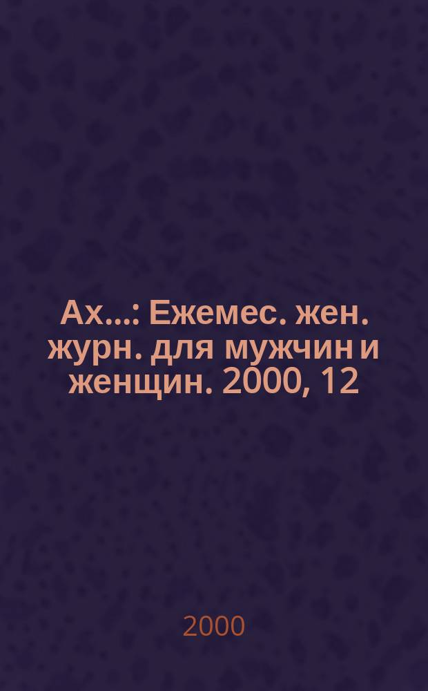 Ах.. : Ежемес. жен. журн. для мужчин и женщин. 2000, 12