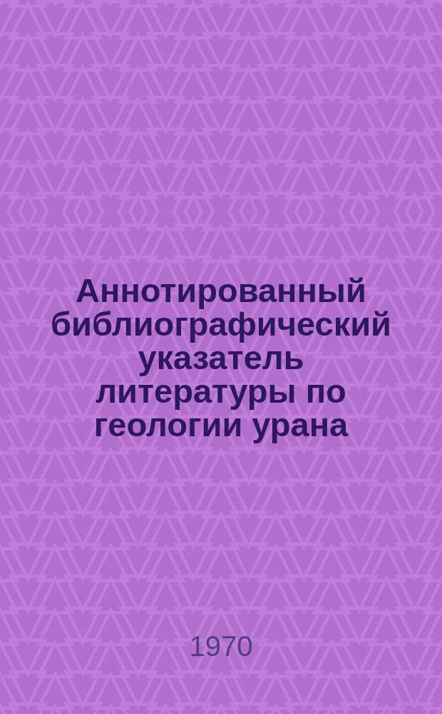 Аннотированный библиографический указатель литературы по геологии урана