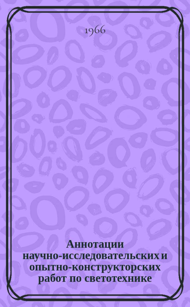 Аннотации научно-исследовательских и опытно-конструкторских работ по светотехнике, выполненных институтами и предприятиями..