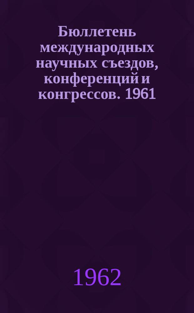 Бюллетень международных научных съездов, конференций и конгрессов. 1961/1962, №4(12) : на 1962г.