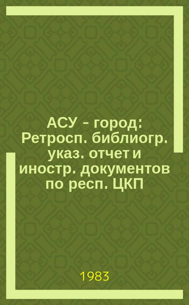 АСУ - город : Ретросп. библиогр. указ. отчет и иностр. документов по респ. ЦКП