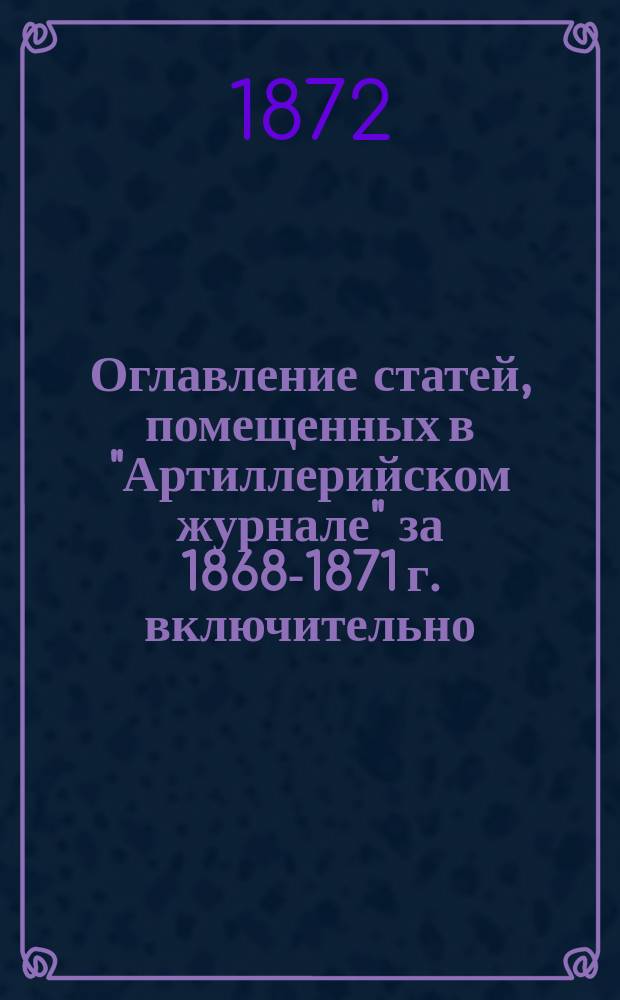 Оглавление статей, помещенных в "Артиллерийском журнале" за 1868-1871 г. включительно