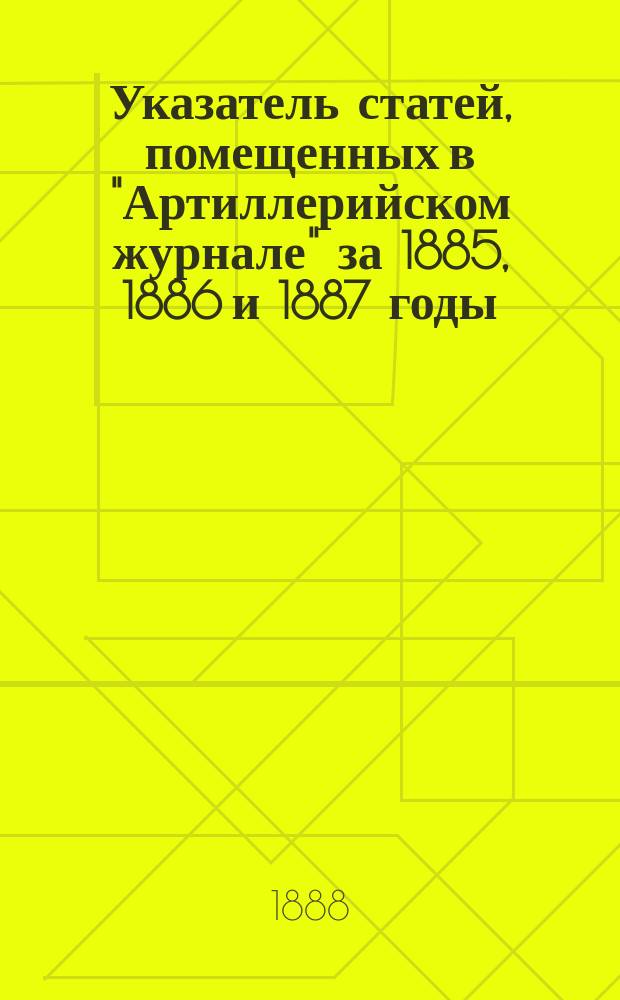 Указатель статей, помещенных в "Артиллерийском журнале" за 1885, 1886 и 1887 годы