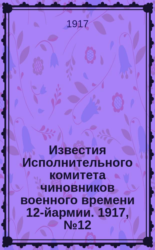 Известия Исполнительного комитета чиновников военного времени [12-й]армии. 1917, №12