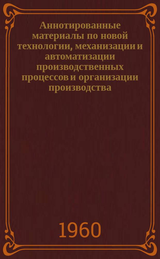 Аннотированные материалы по новой технологии, механизации и автоматизации производственных процессов и организации производства : Техн. и экон. информация