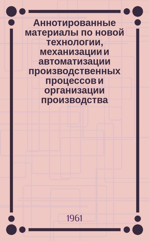 Аннотированные материалы по новой технологии, механизации и автоматизации производственных процессов и организации производства : Техн. и экон. информация. 1961, [1] : Контрольно-измерительные приборы