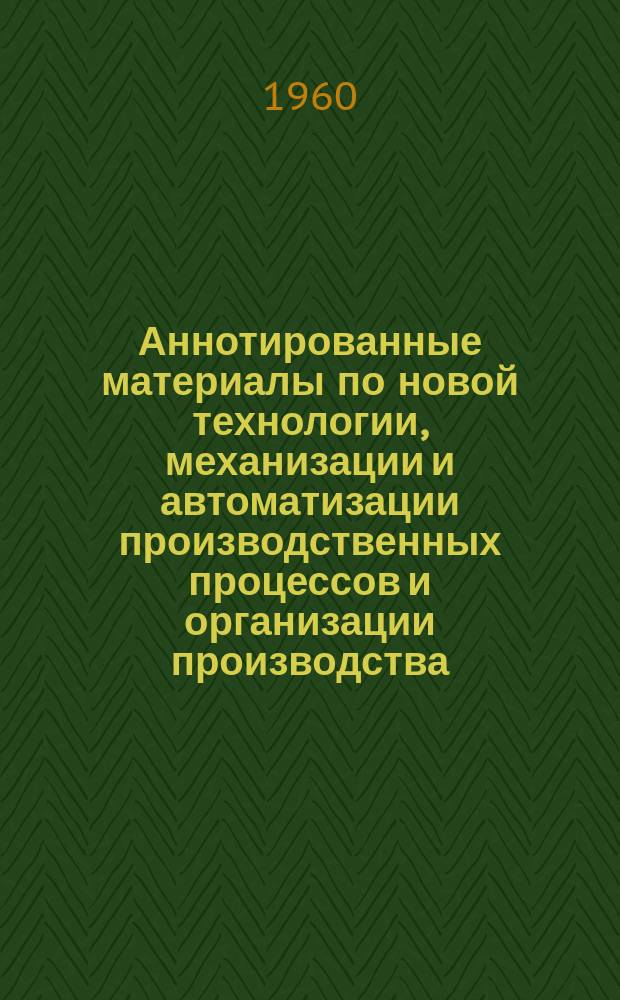 Аннотированные материалы по новой технологии, механизации и автоматизации производственных процессов и организации производства. Машиностроение : Техническая и экономическая информация
