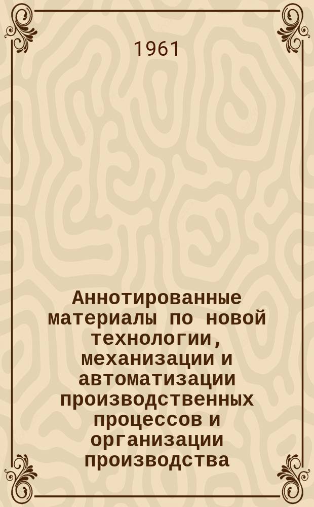 Аннотированные материалы по новой технологии, механизации и автоматизации производственных процессов и организации производства : Техническая и экономическая информация. 1961, №1 : Аннотированный сборник материалов по новым станкам и приспособлениям, экспонированным на Выставке достижений народного хозяйства в 1960 г.