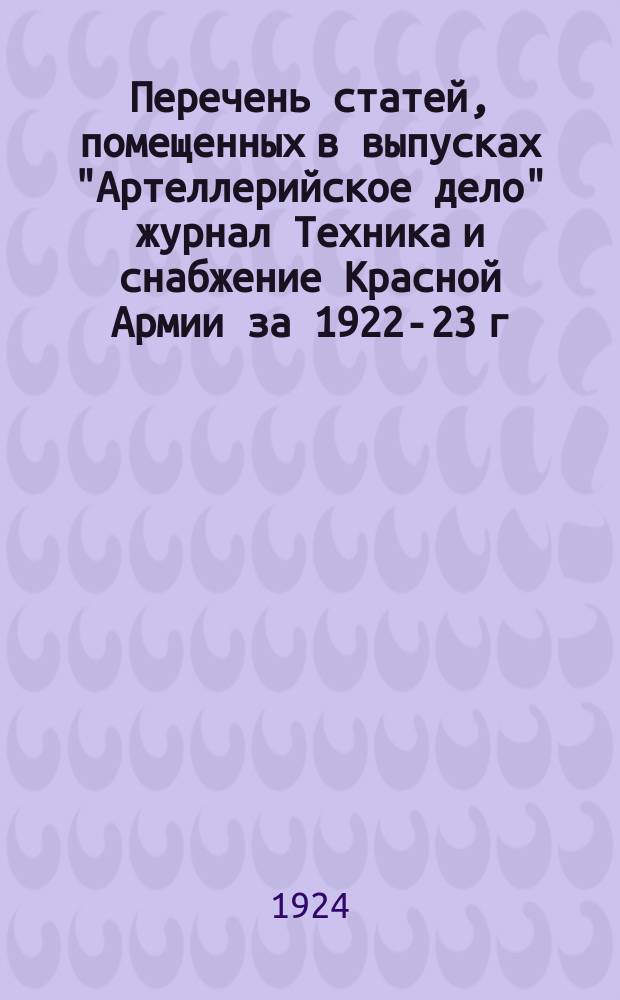 Перечень статей, помещенных в выпусках "Артеллерийское дело" журнал Техника и снабжение Красной Армии за 1922-23 г.г.