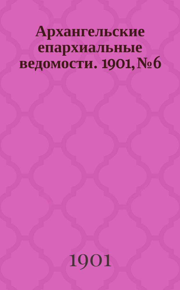 Архангельские епархиальные ведомости. 1901, №6