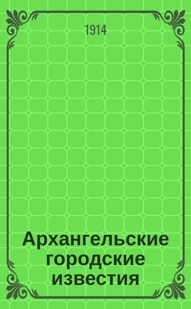 Архангельские городские известия : Журн. посвящ. теории и практике гор. дела. 1914, №11/12