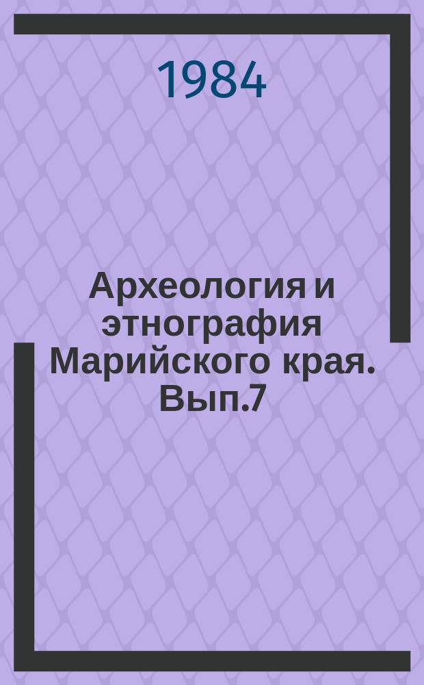 Археология и этнография Марийского края. Вып.7 : Историография и источниковедение по археологии и этнографии Марийского края
