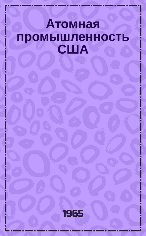 Атомная промышленность США : Сокр. пер. с англ. отчета Комис. по атомной энергии США. 1964, 1 : (Производство ядерных материалов и оружия. Деятельность КАЭ по обеспечению безопасности страны. Техника безопасности)