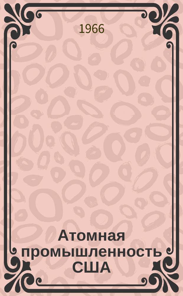 Атомная промышленность США : Сокр. пер. с англ. отчета Комис. по атомной энергии США. 1965, 4 : (Технология использования радиоактивных изотопов и излучений)