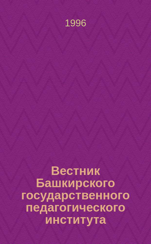 Вестник Башкирского государственного педагогического института : Науч. журн. 1996, ненум. вып. : (Серия гуманитарных наук)