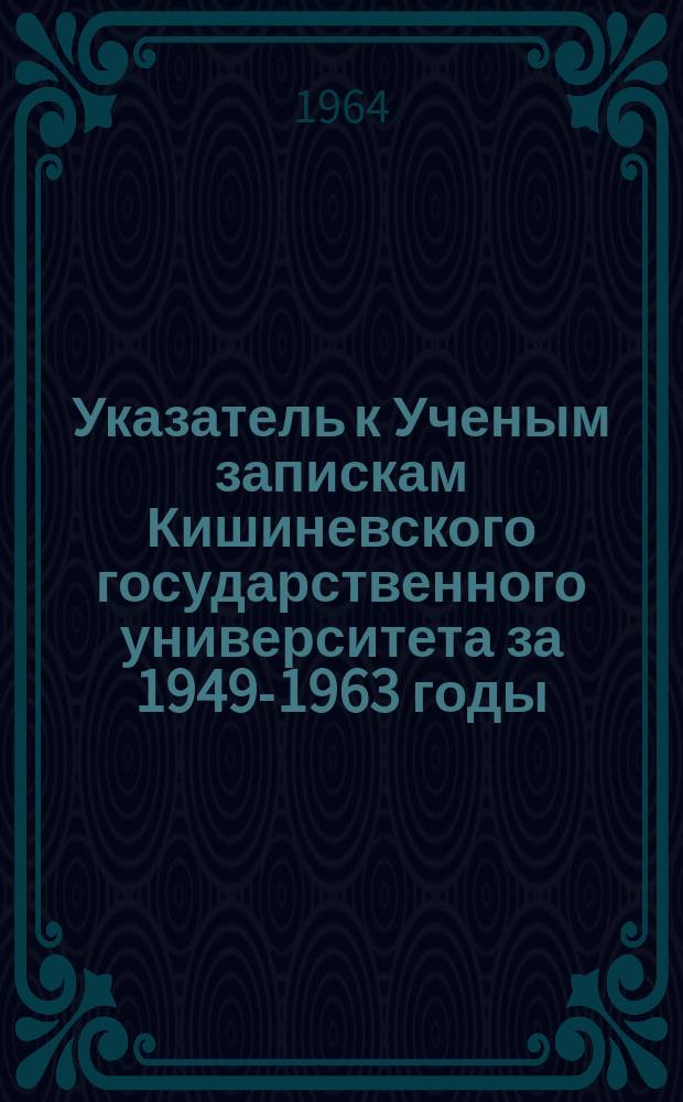 Указатель к Ученым запискам Кишиневского государственного университета за 1949-1963 годы