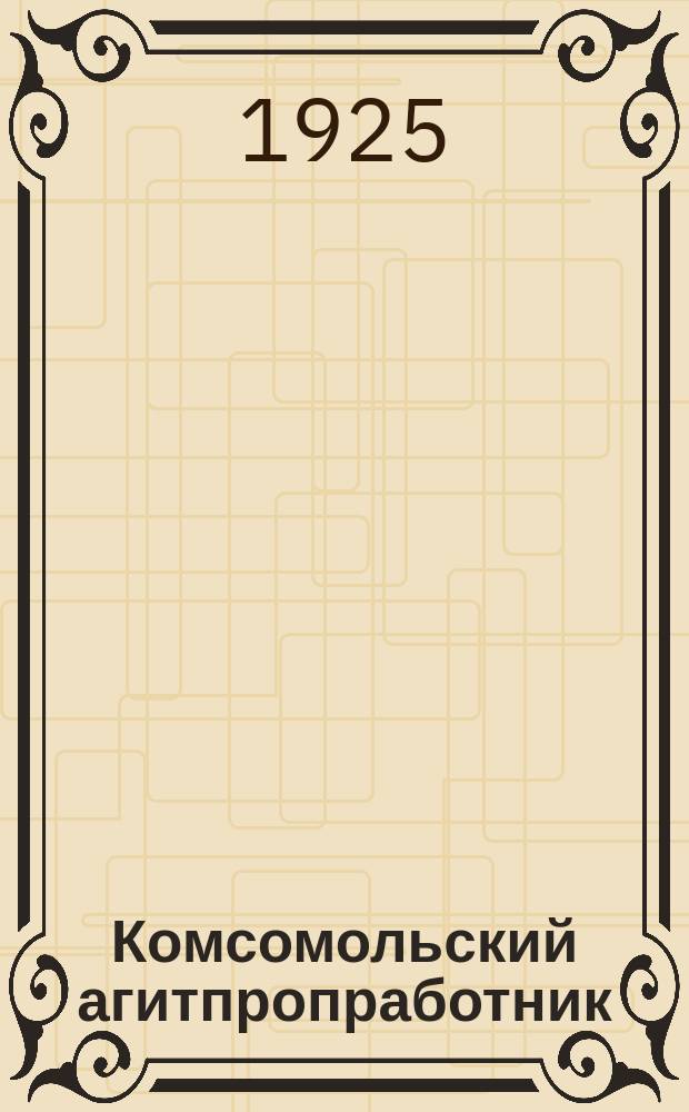 Комсомольский агитпропработник : Орган ОПТУ ЦК, МК и ЛК ВЛКСМ